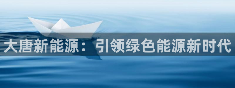 新宝gg cqdellar:大唐新能源:引领绿色能源新时代