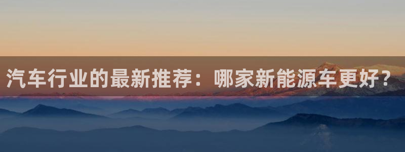 新宝gg最:汽车行业的最新推荐:哪家新能源车更好?