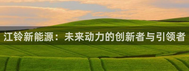 新宝gg—登录:江铃新能源:未来动力的创新者与引领者