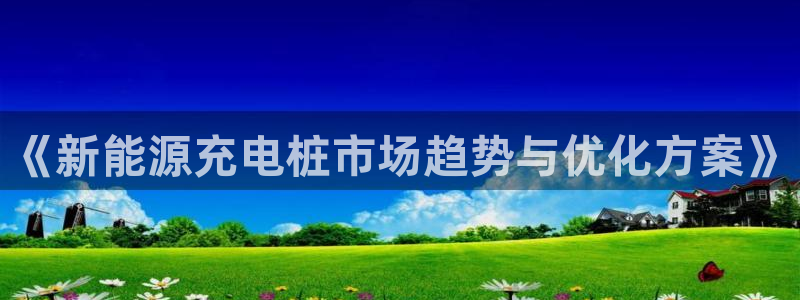 新宝平台gg:《新能源充电桩市场趋势与优化方案》