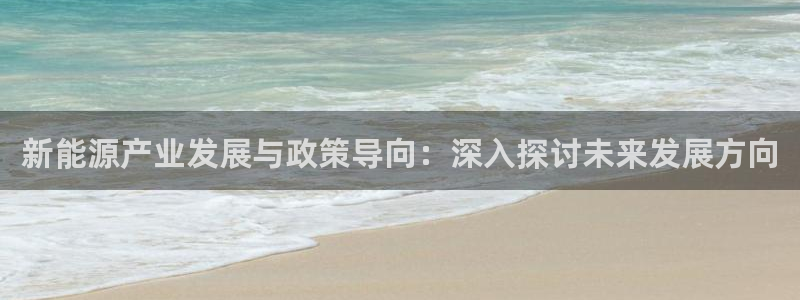 新宝gg漏洞:新能源产业发展与政策导向:深入探讨未来发展方向