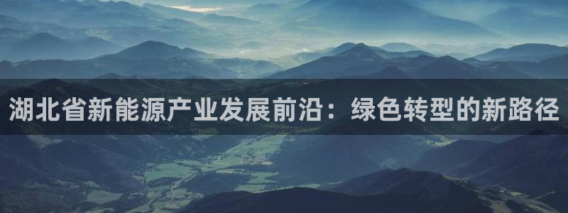 新宝gg直属上级:湖北省新能源产业发展前沿:绿色转型的新路径