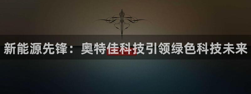 怎么代理新宝gg:新能源先锋:奥特佳科技引领绿色科技未来