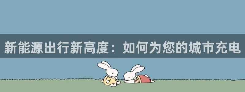 新宝gg试玩:新能源出行新高度:如何为您的城市充电