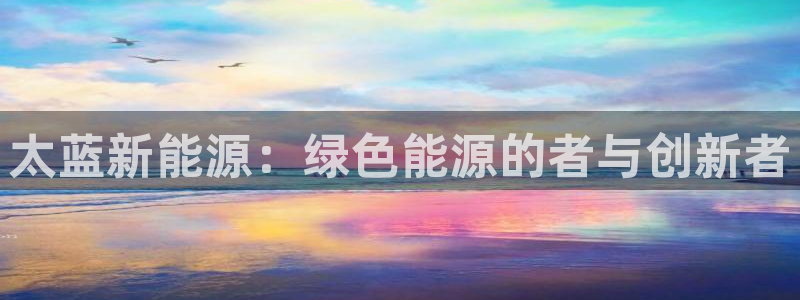 新宝gg开:太蓝新能源:绿色能源的者与创新者