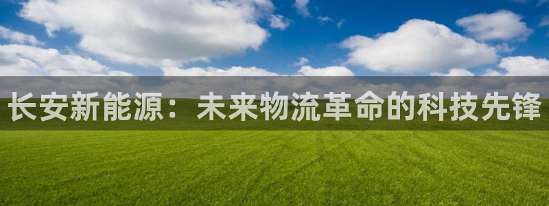 新宝gg 开户:长安新能源:未来物流革命的科技先锋