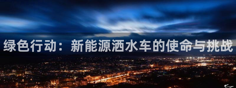 新宝gg主管：绿色行动：新能源洒水车的使